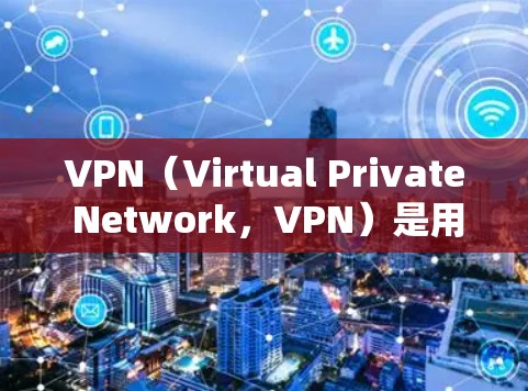 VPN（Virtual Private Network，VPN）是用于远程连接服务器或网站的技术，通常通过互联网实现。以下是关于VPN的详细介绍和教程，帮助您逐步掌握其使用和管理