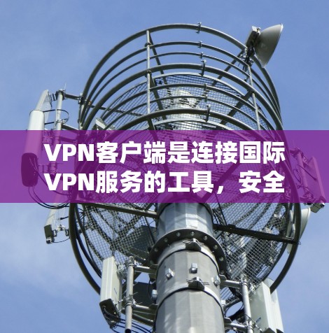 VPN客户端是连接国际VPN服务的工具,安全可靠,适合长时间在线。以下是下载VPN客户端的步骤指南