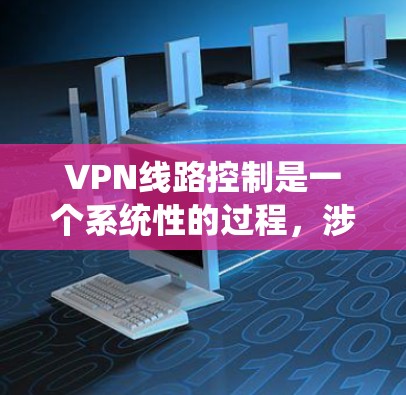 VPN线路控制是一个系统性的过程，涉及多个步骤和知识的掌握。以下是对VPN线路控制的详细分步指南