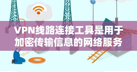 VPN线路连接工具是用于加密传输信息的网络服务，提供了多种连接方式和选择，方便用户灵活使用。以下是关于VPN线路连接工具的详细分析