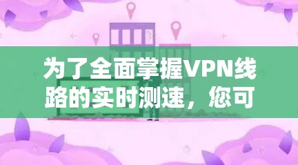 为了全面掌握VPN线路的实时测速，您可以按照以下步骤进行学习和实践
