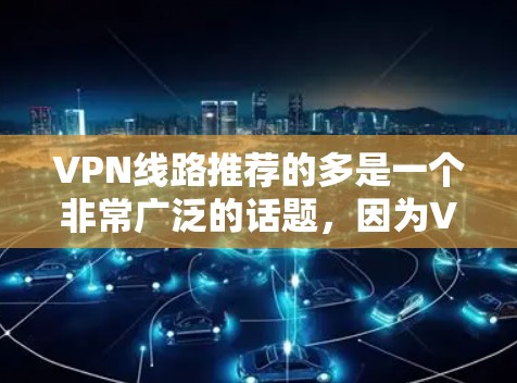 VPN线路推荐的多是一个非常广泛的话题,因为VPN服务涉及技术、技术选择、平台选择等多个方面。以下是一些常见的VPN推荐网站,这些网站可以根据你的需求选择适合的网络服务
