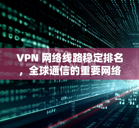 VPN 网络线路稳定排名，全球通信的重要网络工具