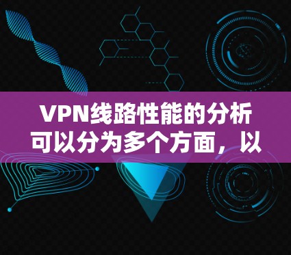 VPN线路性能的分析可以分为多个方面，以下是一些关键因素