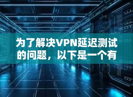 为了解决VPN延迟测试的问题,以下是一个有条理的指南,帮助您找到适合的VPN延迟测试平台,并了解如何使用它们