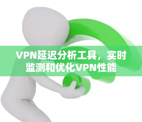VPN延迟分析工具，实时监测和优化VPN性能