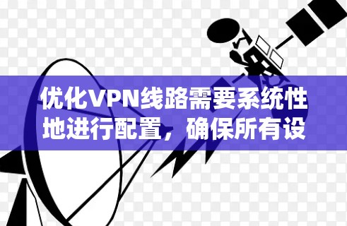 优化VPN线路需要系统性地进行配置，确保所有设置正确无误。以下是一个步骤指南，帮助您优化VPN线路