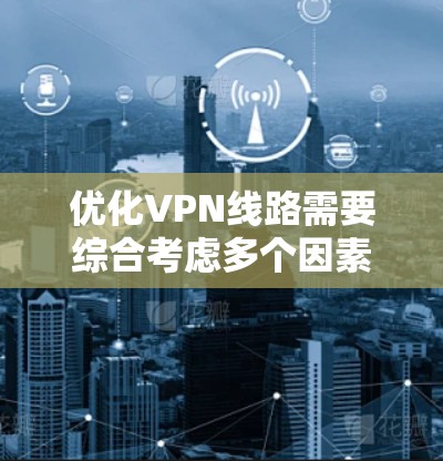 优化VPN线路需要综合考虑多个因素,以下是一个清晰的步骤指南