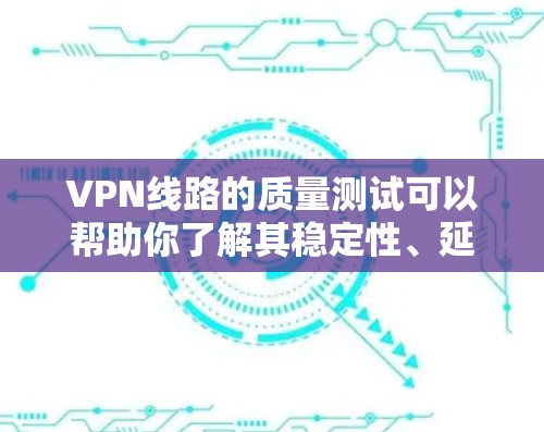 VPN线路的质量测试可以帮助你了解其稳定性、延迟以及连接的可靠性。以下是一个通用的VPN线路质量测试框架,供你参考
