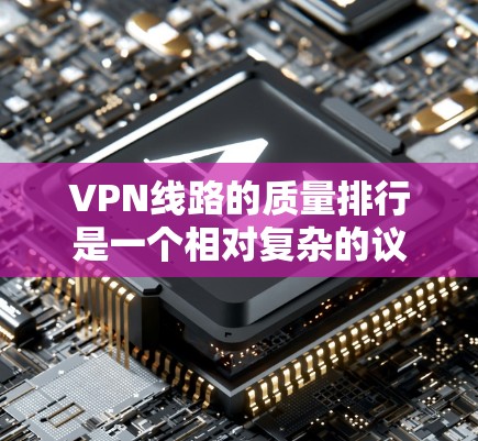 VPN线路的质量排行是一个相对复杂的议题,因为它取决于多个因素,包括加密技术、防火墙配置、安全性、覆盖范围、延迟、价格等。以下是一些 VPN 程序的质量排行和特点