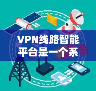 VPN线路智能平台是一个系统化的VPN服务管理工具,旨在帮助用户高效访问国际网络。以下是对该领域的详细介绍