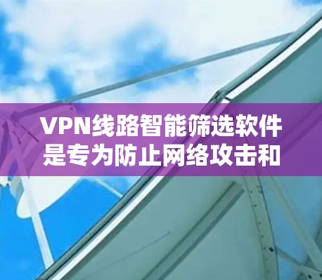 VPN线路智能筛选软件是专为防止网络攻击和诈骗而开发的工具,通过数据分析和自动筛选技术,帮助用户选择安全、可靠的VPN连接。以下是一步步的使用指南