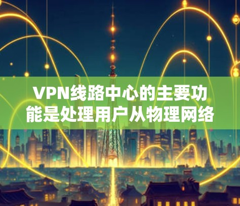 VPN线路中心的主要功能是处理用户从物理网络转移到VPN中的连接。他们负责将用户的 VPN 连接设备，如路由器、交换机或防火墙，进行配置和管理。以下是解决VPN线路中心常见问题的步骤