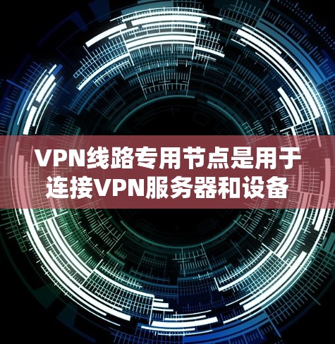 VPN线路专用节点是用于连接VPN服务器和设备的关键基础设施。以下是对这些节点的详细分析