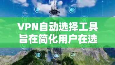 VPN自动选择工具旨在简化用户在选择和连接VPN服务时的流程，提供便捷和高效的服务。以下是其主要功能和用途的详细说明
