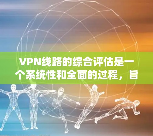 VPN线路的综合评估是一个系统性和全面的过程,旨在评估VPN连接的安全性、连接方式以及潜在的安全威胁。以下是对这个评估过程的详细描述