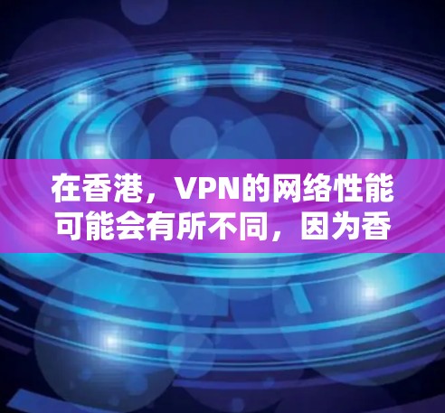 在香港,VPN的网络性能可能会有所不同,因为香港位于中国南方,地理位置相对偏远,网络环境可能不如内地稳定。然而,如果你计划使用VPN访问香港地区的网站或应用,以下是一些关键点和建议
