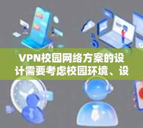 VPN校园网络方案的设计需要考虑校园环境、设备特点以及安全需求,以确保网络设备在校园内能够正常运行,并为学生和教师提供安全的网络环境。以下是一些可能的校园VPN网络方案设计要点