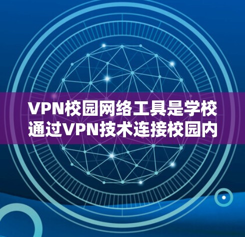 VPN校园网络工具是学校通过VPN技术连接校园内部设备和访问校园网络资源的重要工具。以下是其主要作用和使用建议