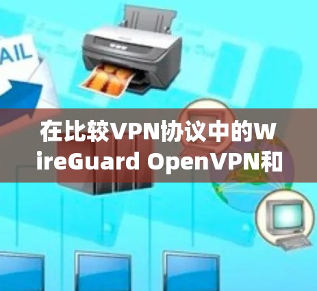 在比较VPN协议中的WireGuard OpenVPN和普通VPN时,我们可以总结出以下几点