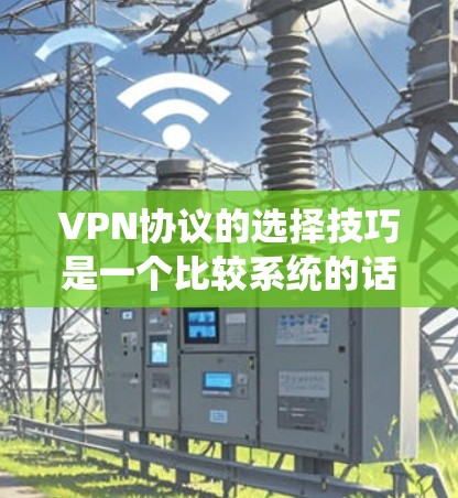 VPN协议的选择技巧是一个比较系统的话题,需要根据个人的使用习惯和需求来选择。以下是一些实用的技巧和注意事项,帮助你更好地选择和使用VPN协议