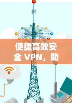 便捷高效安全 VPN,助力您的数字生活