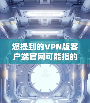 您提到的VPN版客户端官网可能指的是某些VPN应用的官方网站。如果您指的是某个特定VPN应用的官网,可以通过以下步骤找到