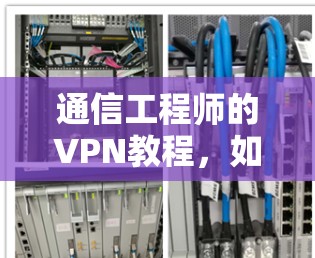 通信工程师的VPN教程,如何高效利用技术保护通信