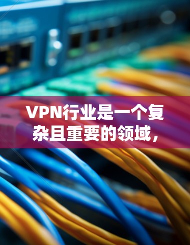VPN行业是一个复杂且重要的领域,其表现和未来趋势因各个子行业的发展而有所不同。以下是对全球 VPN 行业的综合分析,涵盖行业结构、技术驱动、合规因素、竞争格局和未来趋势等关键方面