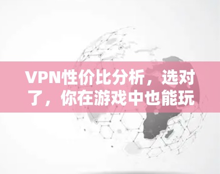 VPN性价比分析,选对了,你在游戏中也能玩得更畅快