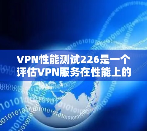 VPN性能测试226是一个评估VPN服务在性能上的测试版本,通常用于测试其稳定性和可用性。以下是一些可能的测试指标和特点