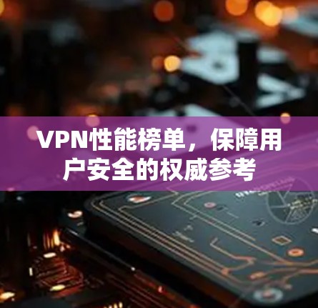 VPN性能榜单，保障用户安全的权威参考