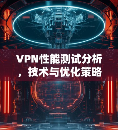 VPN性能测试分析,技术与优化策略 VPN性能测试分析,技术与优化策略