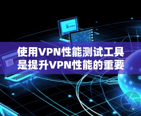 使用VPN性能测试工具是提升VPN性能的重要步骤，以下是详细的指南
