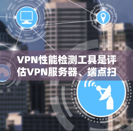 VPN性能检测工具是评估VPN服务器、端点扫描工具或网络性能的重要工具,它们帮助用户了解和优化VPN的使用体验。以下是对这些工具的详细分析