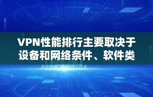 VPN性能排行主要取决于设备和网络条件、软件类型、防火墙设置、带宽、响应时间以及延迟波动等方面。以下是对性能排行的详细分析