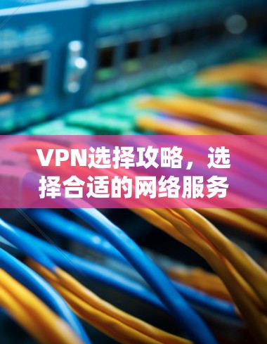 VPN选择攻略,选择合适的网络服务,保障你的网络安全