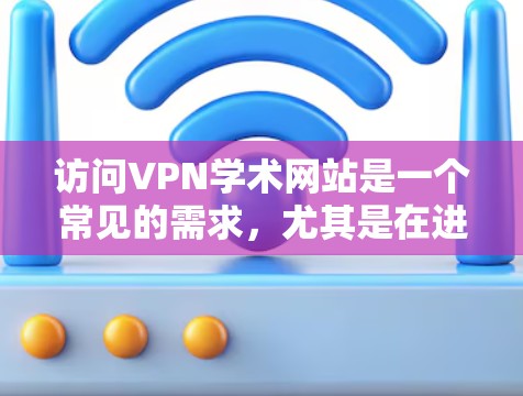 访问VPN学术网站是一个常见的需求,尤其是在进行学术研究、论文写作或访问国际期刊时。以下是一些步骤和注意事项,帮助您有效访问VPN学术网站