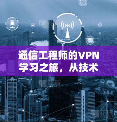 通信工程师的VPN学习之旅，从技术到应用的全面探索
