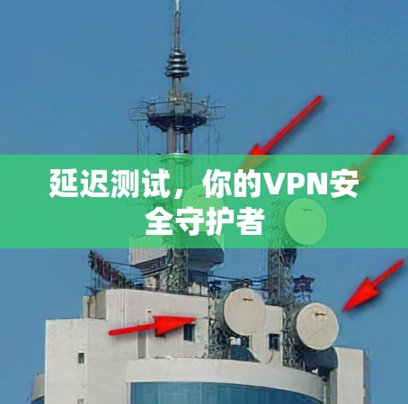 延迟测试,你的VPN安全守护者