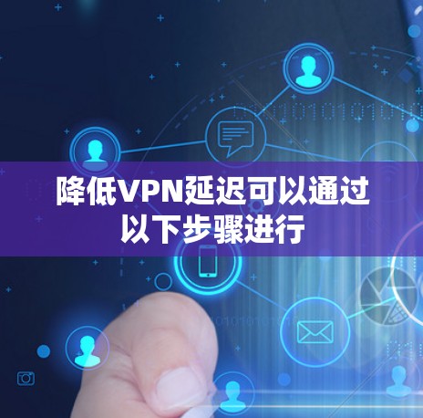 降低VPN延迟可以通过以下步骤进行