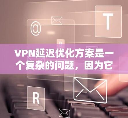 VPN延迟优化方案是一个复杂的问题,因为它需要综合考虑技术、性能和用户体验等多个方面。以下是一些可能的 VPN 显微镜优化方案,以帮助你减少延迟并提高服务体验