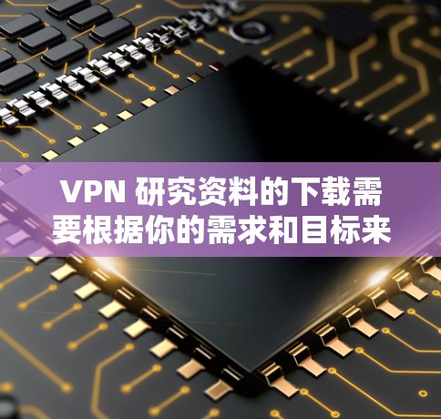 VPN 研究资料的下载需要根据你的需求和目标来选择合适的资源。以下是一些资源的下载链接,供你参考