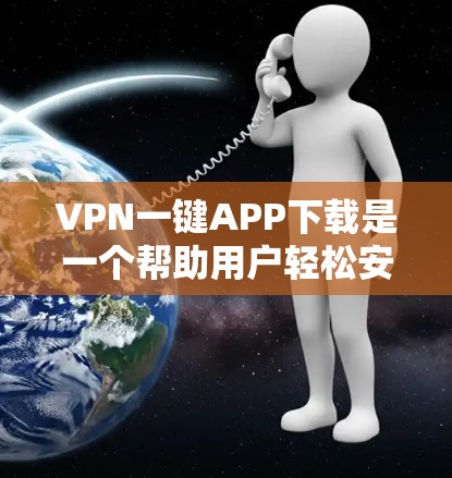VPN一键APP下载是一个帮助用户轻松安装和使用VPN服务的工具。以下是一些详细的步骤和注意事项