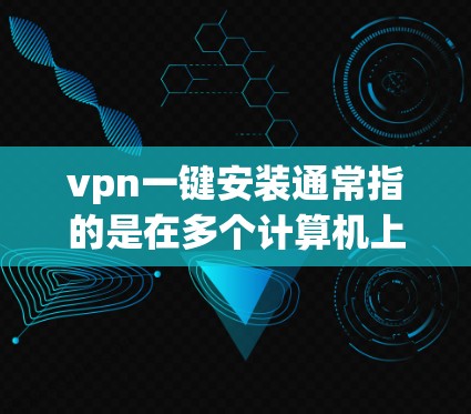 vpn一键安装通常指的是在多个计算机上同时使用VPN来安装或管理软件,以提高安全性。以下是一些常见步骤和方法
