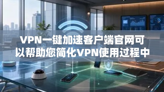 VPN一键加速客户端官网可以帮助您简化VPN使用过程中的时间管理,提高使用效率。以下是一些常用的VPN加速器,您可以根据自己的需求选择适合的