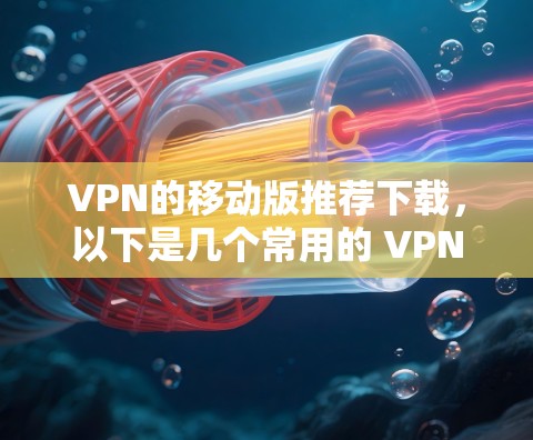 VPN的移动版推荐下载,以下是几个常用的 VPN 应用,适合在移动设备上使用的推荐
