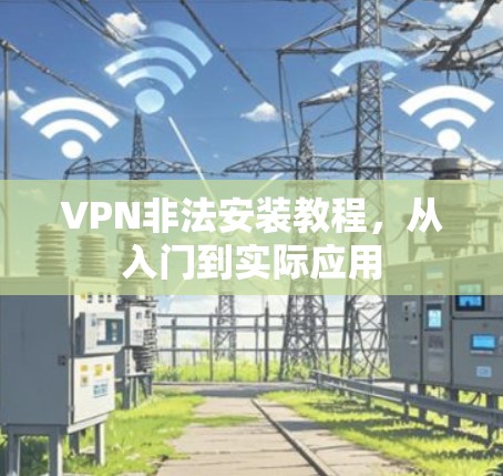 VPN非法安装教程,从入门到实际应用