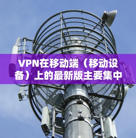 VPN在移动端(移动设备)上的最新版主要集中在以下几个方面,用户可以根据自己的需求选择合适的版本