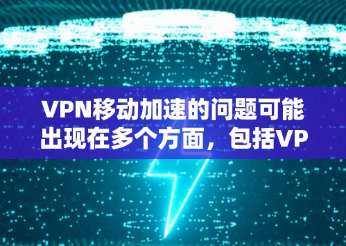VPN移动加速的问题可能出现在多个方面,包括VPN服务的选择、设置、网络环境的优化以及用户自身的技术设置。以下是一些可能的解决方案和考虑因素